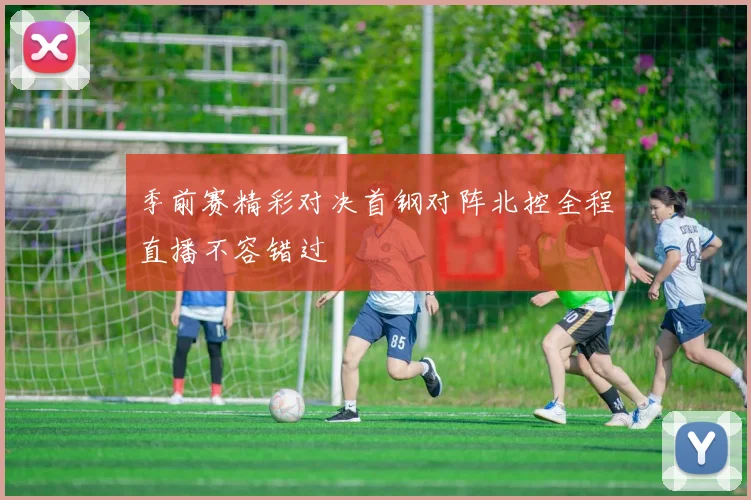 季前赛精彩对决首钢对阵北控全程直播不容错过
