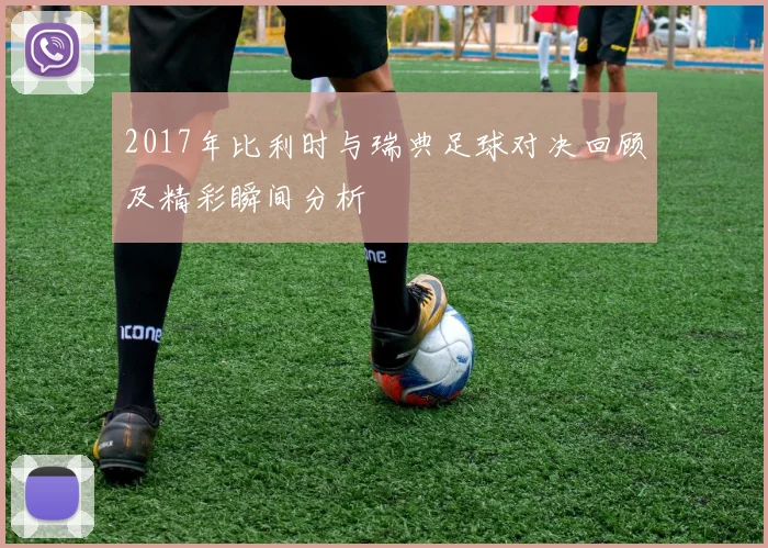 2017年比利时与瑞典足球对决回顾及精彩瞬间分析