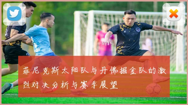 菲尼克斯太阳队与丹佛掘金队的激烈对决分析与赛季展望