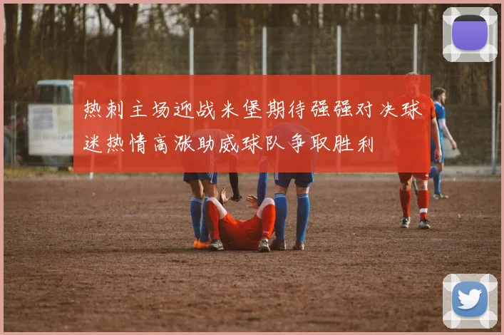 热刺主场迎战米堡期待强强对决球迷热情高涨助威球队争取胜利