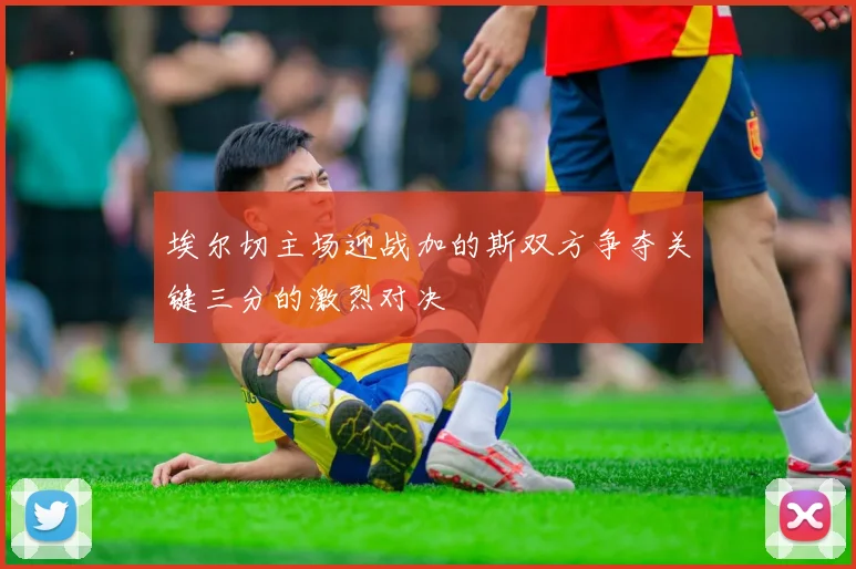 埃尔切主场迎战加的斯双方争夺关键三分的激烈对决
