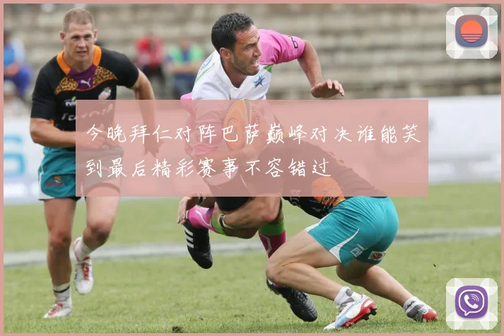 今晚拜仁对阵巴萨巅峰对决谁能笑到最后精彩赛事不容错过