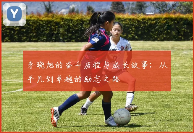 李晓旭的奋斗历程与成长故事：从平凡到卓越的励志之路