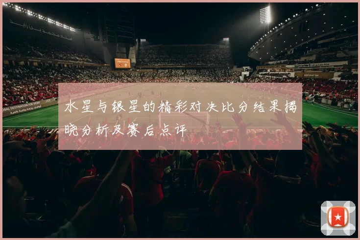 水星与银星的精彩对决比分结果揭晓分析及赛后点评