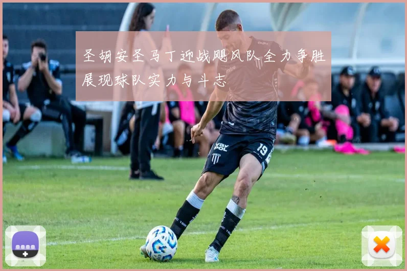 圣胡安圣马丁迎战飓风队全力争胜展现球队实力与斗志
