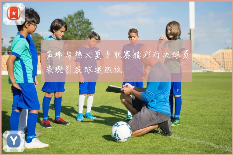黄蜂与热火夏季联赛精彩对决球员表现引发球迷热议