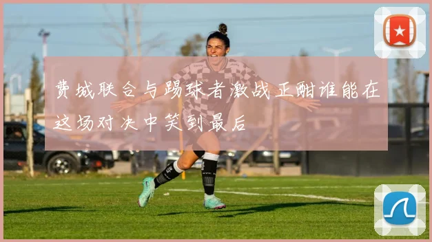 费城联合与踢球者激战正酣谁能在这场对决中笑到最后