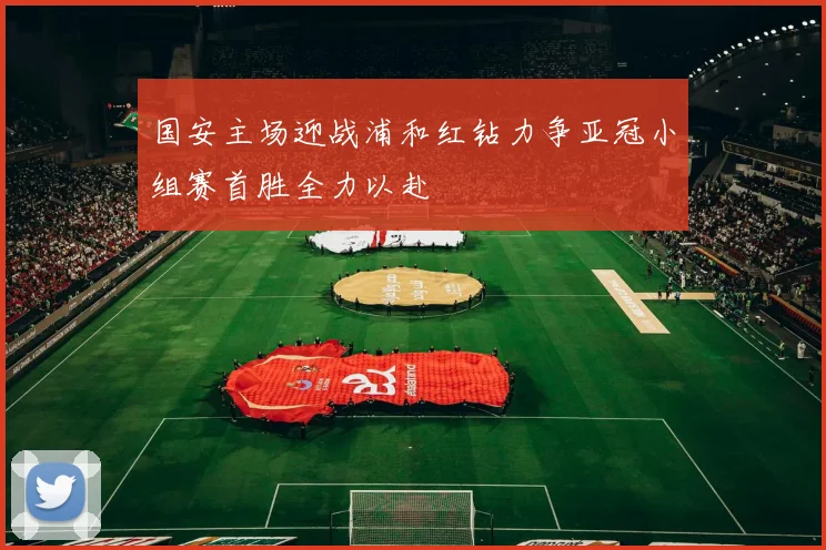 国安主场迎战浦和红钻力争亚冠小组赛首胜全力以赴