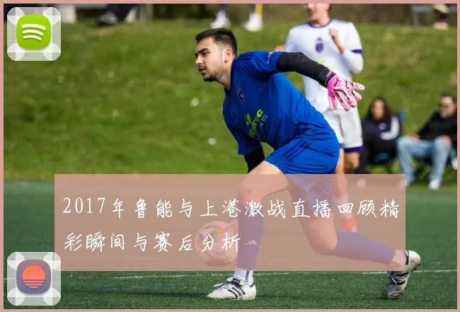 2017年鲁能与上港激战直播回顾精彩瞬间与赛后分析