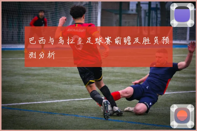 巴西与乌拉圭足球赛前瞻及胜负预测分析