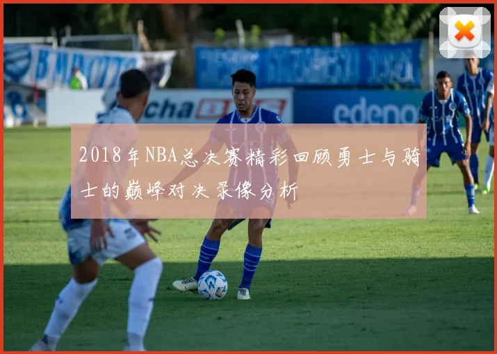 2018年NBA总决赛精彩回顾勇士与骑士的巅峰对决录像分析