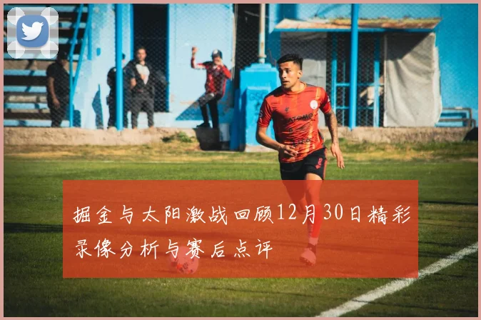 掘金与太阳激战回顾12月30日精彩录像分析与赛后点评