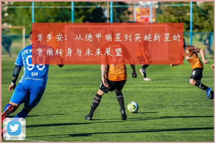 京多安：从德甲明星到英超新星的华丽转身与未来展望