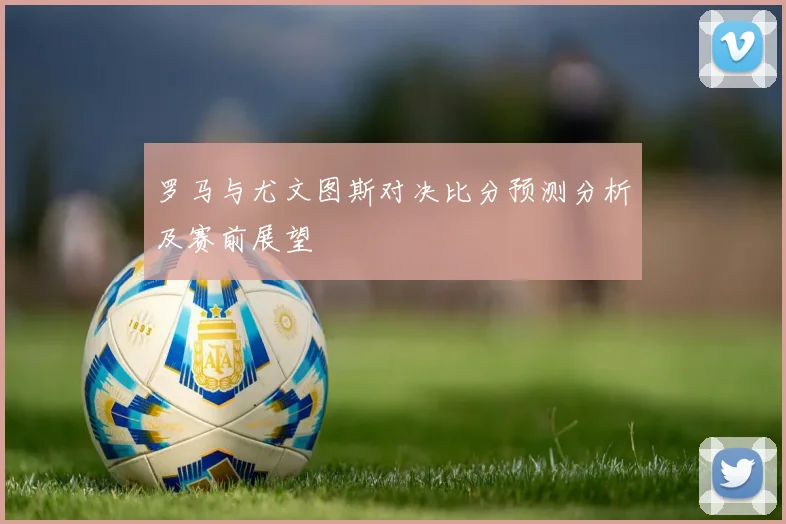 罗马与尤文图斯对决比分预测分析及赛前展望