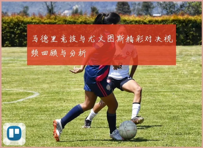 马德里竞技与尤文图斯精彩对决视频回顾与分析