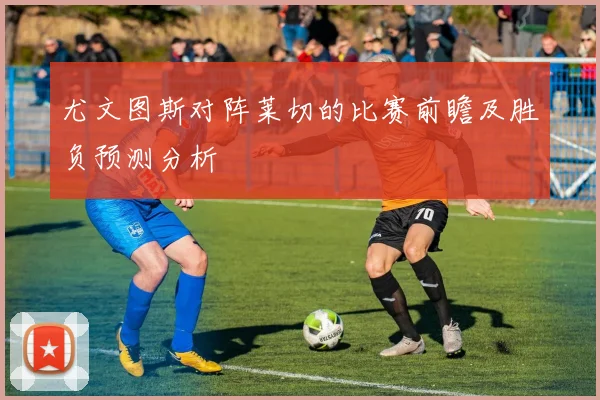 尤文图斯对阵莱切的比赛前瞻及胜负预测分析