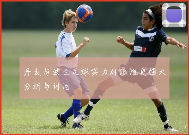 丹麦与波兰足球实力对比谁更强大分析与讨论