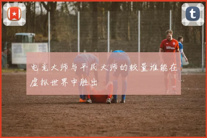 电竞大师与平民大师的较量谁能在虚拟世界中胜出