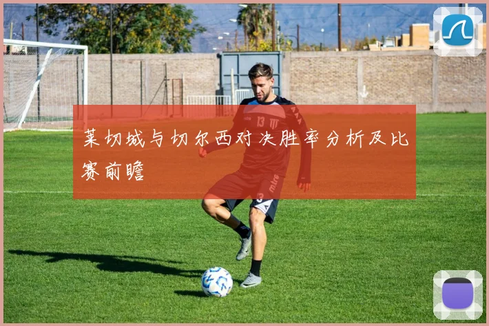 莱切城与切尔西对决胜率分析及比赛前瞻