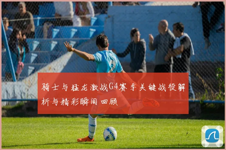 骑士与猛龙激战G4赛季关键战役解析与精彩瞬间回顾