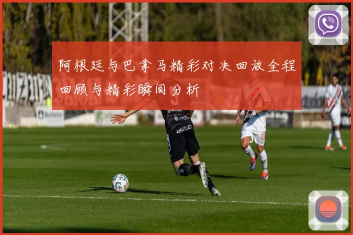 阿根廷与巴拿马精彩对决回放全程回顾与精彩瞬间分析