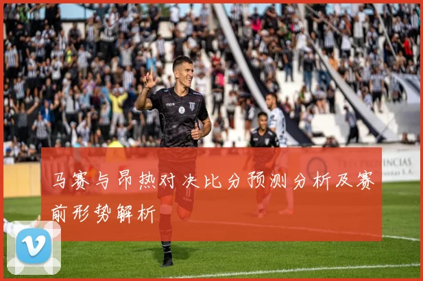马赛与昂热对决比分预测分析及赛前形势解析