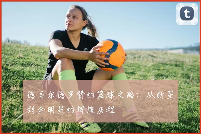 德马尔德罗赞的篮球之路：从新星到全明星的辉煌历程