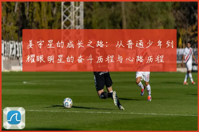 姜宇星的成长之路：从普通少年到耀眼明星的奋斗历程与心路历程