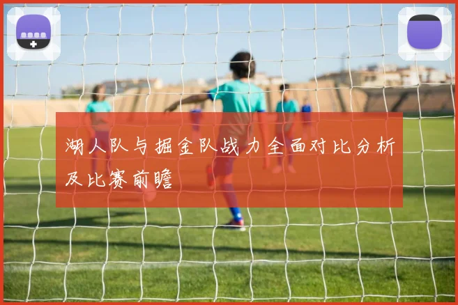 湖人队与掘金队战力全面对比分析及比赛前瞻