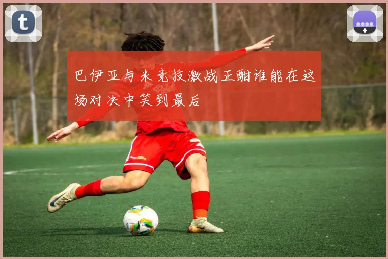 巴伊亚与米竞技激战正酣谁能在这场对决中笑到最后