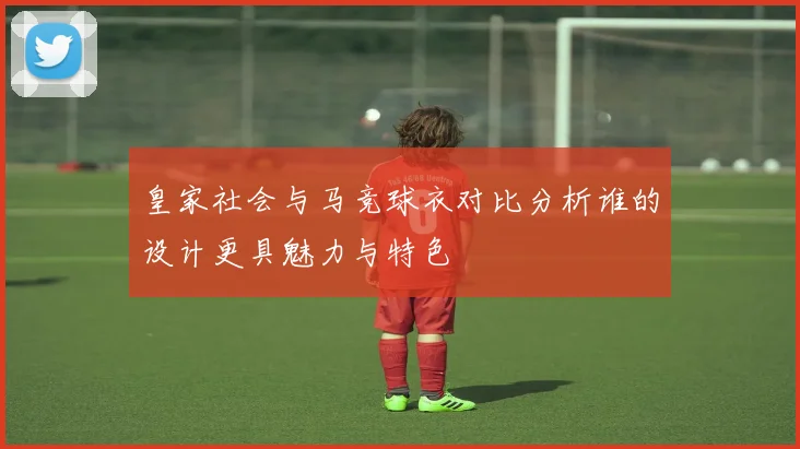 皇家社会与马竞球衣对比分析谁的设计更具魅力与特色