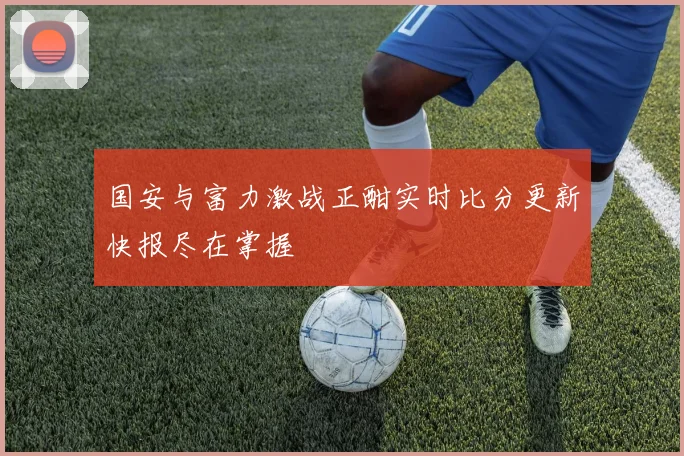 国安与富力激战正酣实时比分更新快报尽在掌握
