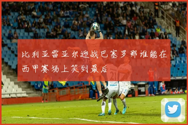 比利亚雷亚尔迎战巴塞罗那谁能在西甲赛场上笑到最后
