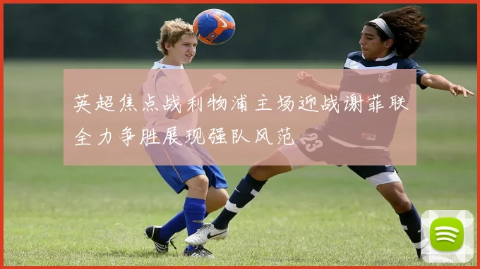 英超焦点战利物浦主场迎战谢菲联全力争胜展现强队风范