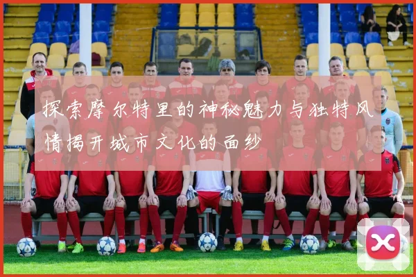 探索摩尔特里的神秘魅力与独特风情揭开城市文化的面纱