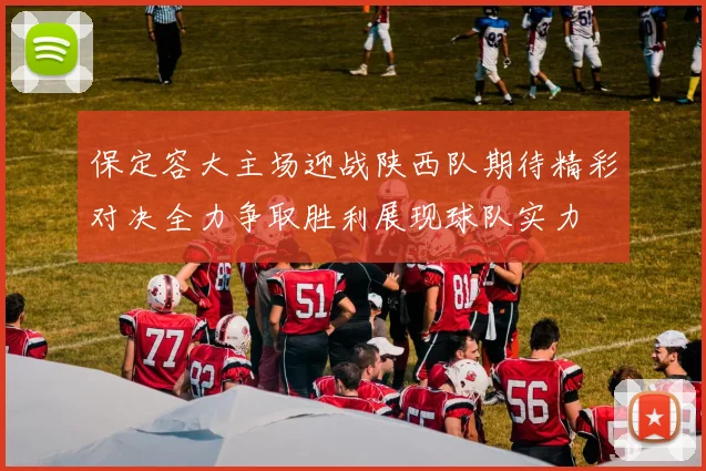 保定容大主场迎战陕西队期待精彩对决全力争取胜利展现球队实力
