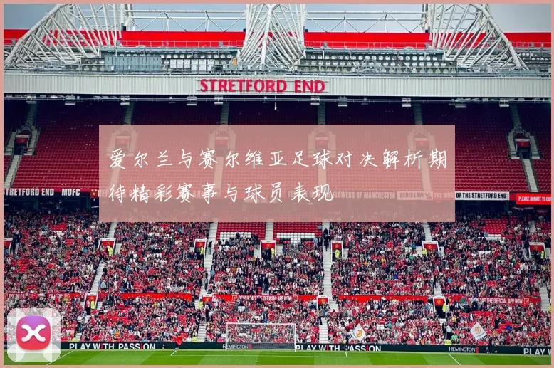 爱尔兰与赛尔维亚足球对决解析期待精彩赛事与球员表现