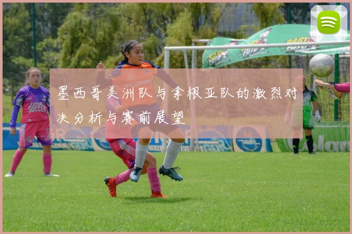 墨西哥美洲队与拿根亚队的激烈对决分析与赛前展望