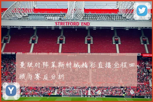 曼联对阵莱斯特城精彩直播全程回顾与赛后分析