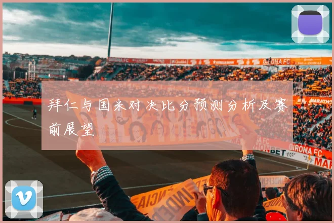 拜仁与国米对决比分预测分析及赛前展望