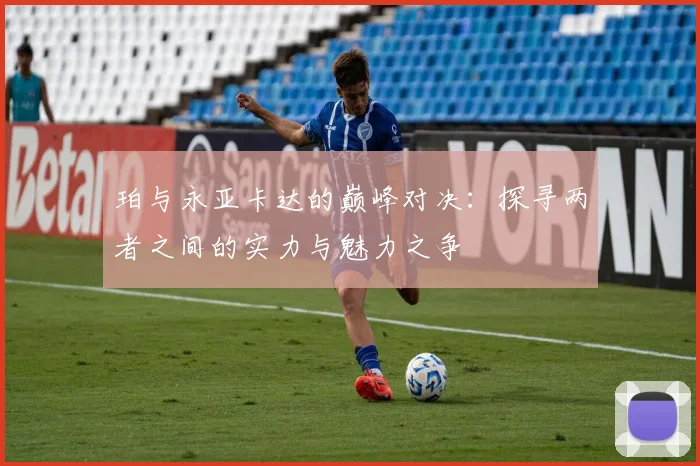 珀与永亚卡达的巅峰对决：探寻两者之间的实力与魅力之争