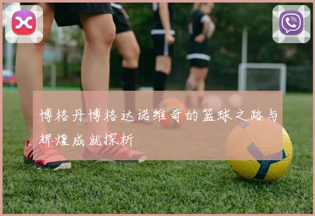 博格丹博格达诺维奇的篮球之路与辉煌成就探析