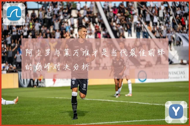 阿圭罗与莱万谁才是当代最佳前锋的巅峰对决分析